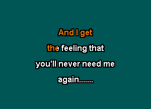 And I get
the feeling that

you'll never need me

again .......