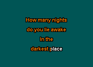 How many nights

do you lie awake
In the

darkest place