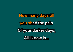 How many days till

you shed the pain

Ofyour darker days,

All I know is...