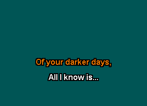 Ofyour darker days,

All I know is...