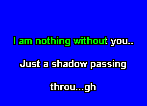 I am nothing without you..

Just a shadow passing

throu...gh