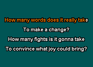 How many words does it really take
To make a change?
How many fights is it gonna take

To convince whatjoy could bring?
