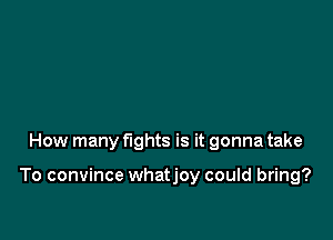 How many fights is it gonna take

To convince whatjoy could bring?
