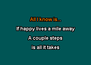 All I know is...

If happy lives a mile away

A couple steps

is all it takes