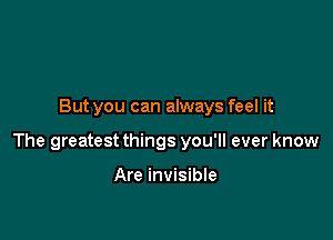 But you can always feel it

The greatest things you'll ever know

Are invisible