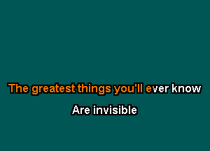 The greatest things you'll ever know

Are invisible