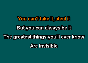 You can't take it, steal it

But you can always be it

The greatest things you'll ever know

Are invisible