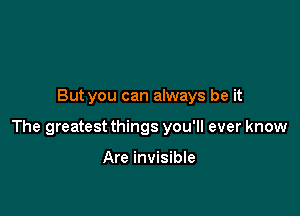 But you can always be it

The greatest things you'll ever know

Are invisible