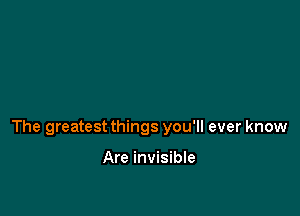 The greatest things you'll ever know

Are invisible