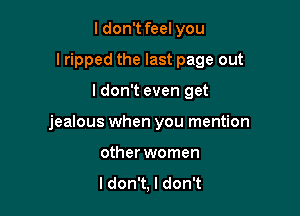 ldon't feel you

lripped the last page out

I don't even get
jealous when you mention
other women

ldon't, I don't