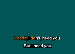 I don't, I don't. need you

Butl need you