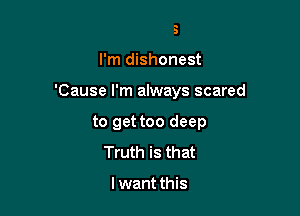 Truth is

I'm dishonest

'Cause I'm always scared

to get too deep
Truth is that

I want this