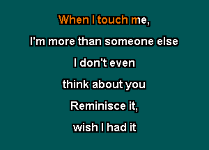 When I touch me,

I'm more than someone else
I don't even
think about you
Reminisce it,
wish I had it