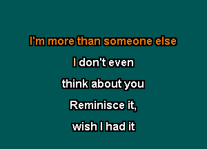 I'm more than someone else

I don't even

think about you

Reminisce it,
wish I had it