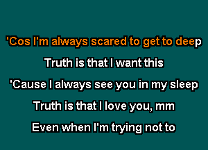 'Cos I'm always scared to get to deep
Truth is that I want this
'Cause I always see you in my sleep
Truth is that I love you, mm

Even when I'm trying not to