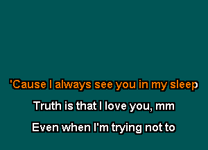 'Cause I always see you in my sleep

Truth is that I love you, mm

Even when I'm trying not to