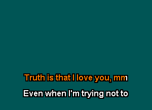 Truth is that I love you, mm

Even when I'm trying not to