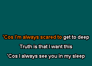 'Cos I'm always scared to get to deep

Truth is that I want this

'Cos I always see you in my sleep