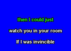 then I could just

watch you in your room

If I was invincible