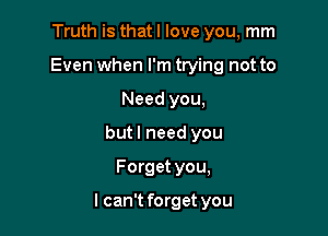 Truth is that I love you, mm
Even when I'm trying not to
Need you,
butl need you

Forget you,

I can't forget you