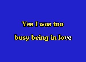 Yes 1 was too

busy being in love
