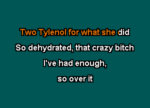 Two Tylenol for what she did
So dehydrated, that crazy bitch

I've had enough,

so over it