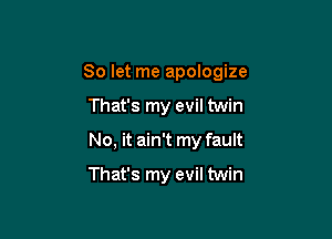 So let me apologize

That's my evil twin
No, it ain't my fault

That's my evil twin