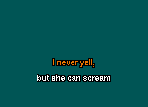 I never yell,

but she can scream