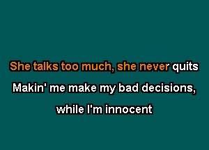 She talks too much, she never quits

Makin' me make my bad decisions,

while I'm innocent