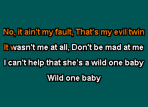 No, it ain't my fault, That's my evil twin
It wasn't me at all, Don't be mad at me
I can't help that she's a wild one baby

Wild one baby