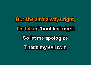 But she ain't always right,

I'm talkin' 'bout last night

So let me apologize

That's my evil twin