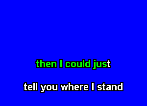 then I could just

tell you where I stand