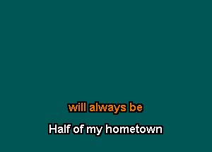 will always be

Half of my hometown