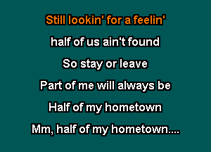 Still lookin' for a feelin'
half of us ain't found

So stay or leave

Part of me will always be

Half of my hometown

Mm, half of my hometown...