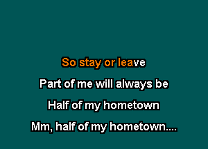 So stay or leave

Part of me will always be

Half of my hometown

Mm, half of my hometown...