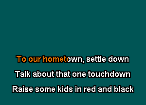 To our hometown. settle down

Talk about that one touchdown

Raise some kids in red and black