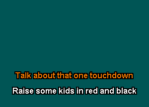 Talk about that one touchdown

Raise some kids in red and black