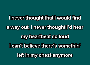 I never thought that I would find
a way out, I never thought I'd hear
my heartbeat so loud
I can't believe there's somethin'

left in my chest anymore