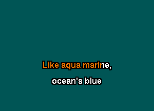 Like aqua marine,

ocean's blue