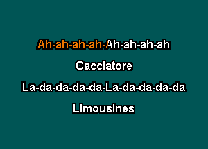 Ah-ah-ah-ah-Ah-ah-ah-ah

Cacciatore

La-da-da-da-da-La-da-da-da-da

Limousines