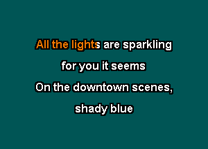 All the lights are sparkling

for you it seems

0n the downtown scenes,

shady blue