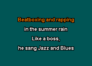 Beatboxing and rapping

in the summer rain
Like a boss,

he sang Jazz and Blues