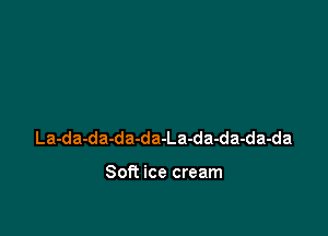 La-da-da-da-da-La-da-da-da-da

Soft ice cream