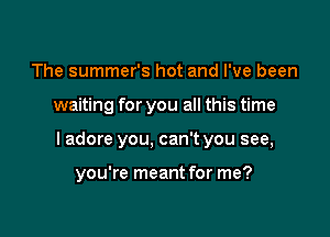 The summer's hot and I've been

waiting for you all this time

I adore you, can't you see,

you're meant for me?