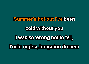 Summer's hot but I've been
cold without you

I was so wrong not to tell,

I'm in regine. tangerine dreams
