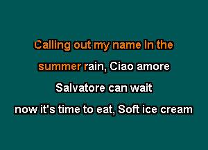 Calling out my name In the

summer rain, Ciao amore
Salvatore can wait

now it's time to eat. Soft ice cream
