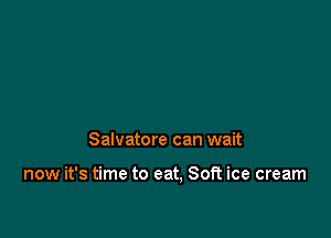 Salvatore can wait

now it's time to eat. Soft ice cream