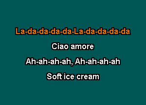 La-da-da-da-da-La-da-da-da-da

Ciao amore

Ah-ah-ah-ah, Ah-ah-ah-ah

Soft ice cream