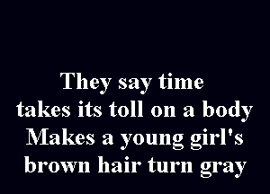 They say time
takes its toll on a body
NIakes a young girl's
brown hair turn gray