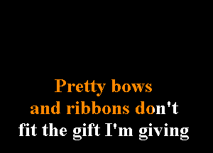 Pretty bows
and ribbons don't
fit the gift I'm giving